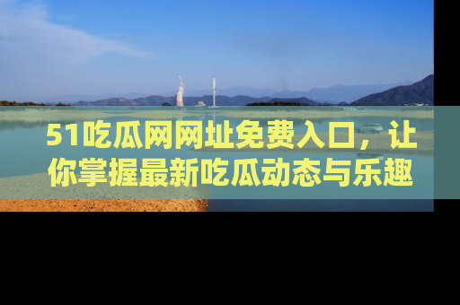 51吃瓜网网址免费入口,让你掌握最新吃瓜动态与乐趣!