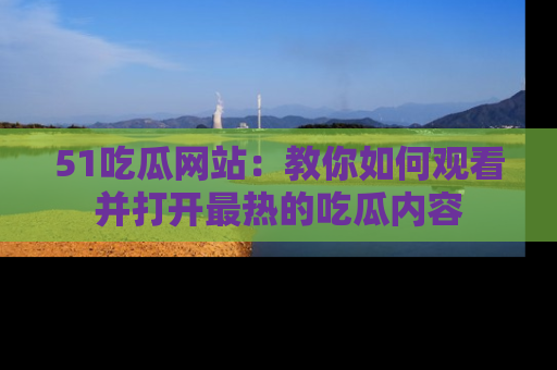 51吃瓜网站:教你如何观看并打开最热的吃瓜内容
