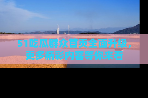 51吃瓜群众首页全面升级,更多精彩内容等你来看