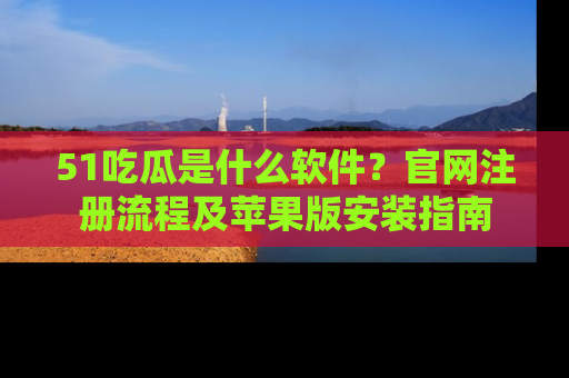 51吃瓜是什么软件?官网注册流程及苹果版安装指南