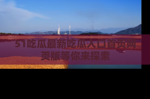 51吃瓜最新吃瓜入口首页网页版等你来探索