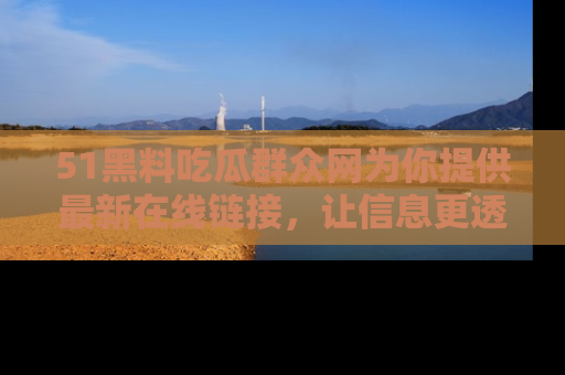 51黑料吃瓜群众网为你提供最新在线链接，让信息更透明