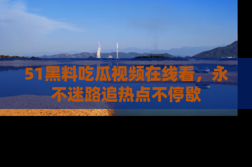 51黑料吃瓜视频在线看，永不迷路追热点不停歇