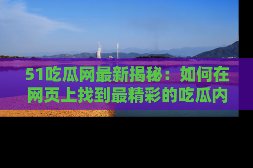 51吃瓜网最新揭秘：如何在网页上找到最精彩的吃瓜内容