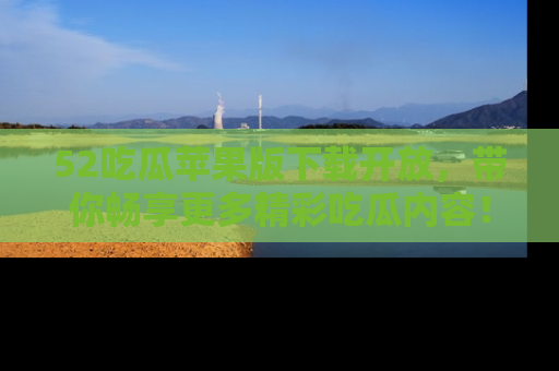 52吃瓜苹果版下载开放，带你畅享更多精彩吃瓜内容！