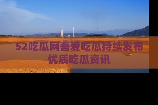 52吃瓜网吾爱吃瓜持续发布优质吃瓜资讯