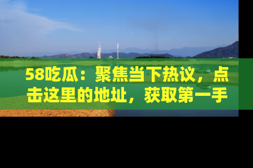 58吃瓜：聚焦当下热议，点击这里的地址，获取第一手的八卦信息！