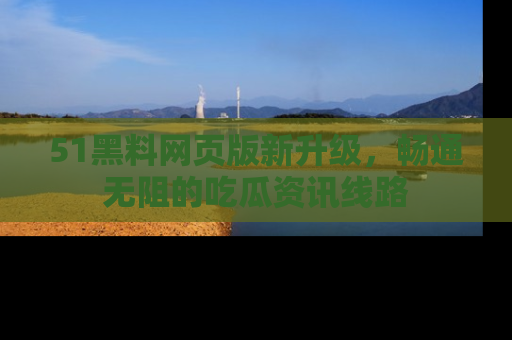 51黑料网页版新升级，畅通无阻的吃瓜资讯线路