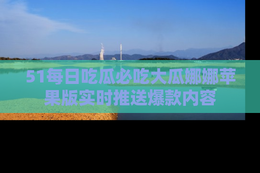51每日吃瓜必吃大瓜娜娜苹果版实时推送爆款内容