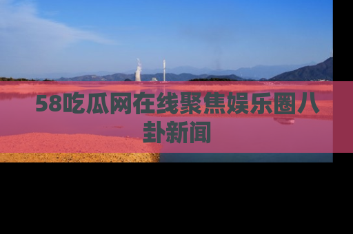 58吃瓜网在线聚焦娱乐圈八卦新闻