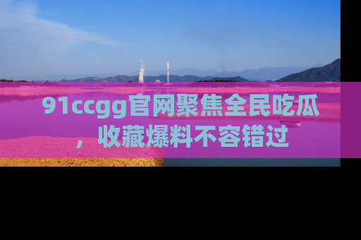 91ccgg官网聚焦全民吃瓜，收藏爆料不容错过