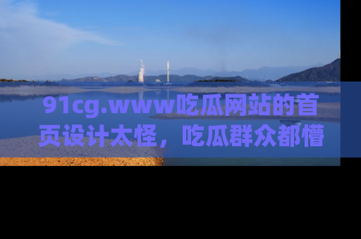 91cg.www吃瓜网站的首页设计太怪，吃瓜群众都懵了！