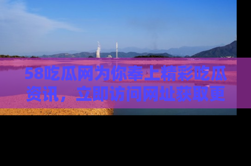 58吃瓜网为你奉上精彩吃瓜资讯，立即访问网址获取更多内容！