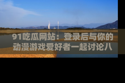 91吃瓜网站：登录后与你的动漫游戏爱好者一起讨论八卦！