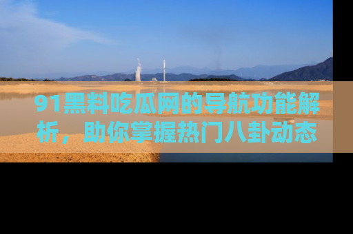 91黑料吃瓜网的导航功能解析，助你掌握热门八卦动态