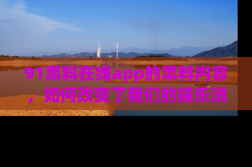 91黑料在线app的黑料内容，如何改变了我们的娱乐消费习惯？