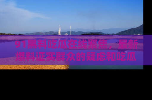 91黑料吃瓜在线聚焦，最新爆料证实群众的疑虑和吃瓜乐趣！