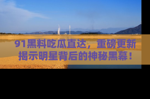 91黑料吃瓜直达，重磅更新揭示明星背后的神秘黑幕！