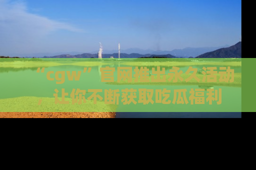 “cgw”官网推出永久活动,让你不断获取吃瓜福利