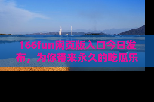 166fun网页版入口今日发布，为你带来永久的吃瓜乐趣与惊喜！
