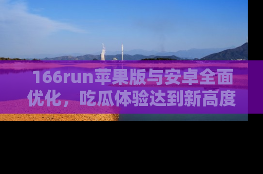 166run苹果版与安卓全面优化，吃瓜体验达到新高度！