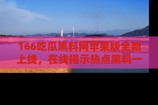 166吃瓜黑料网苹果版全新上线，在线揭示热点黑料一手掌握！