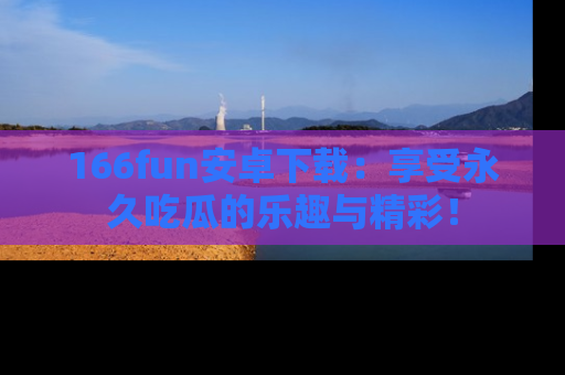 166fun安卓下载：享受永久吃瓜的乐趣与精彩！