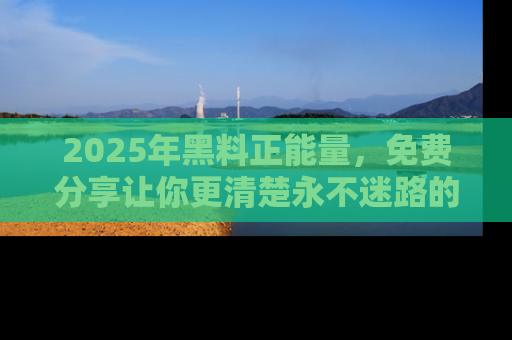 2025年黑料正能量，免费分享让你更清楚永不迷路的真相！