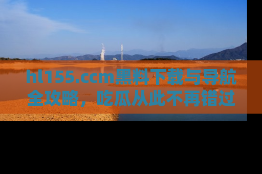 hl155.ccm黑料下载与导航全攻略,吃瓜从此不再错过任何热点