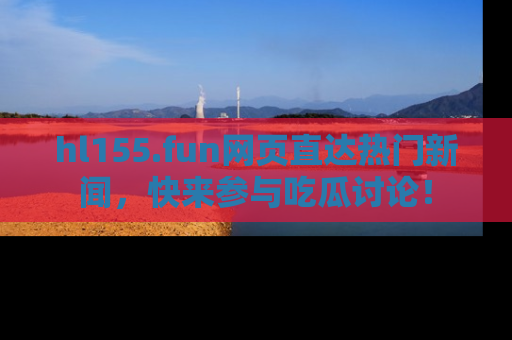 hl155.fun网页直达热门新闻,快来参与吃瓜讨论!