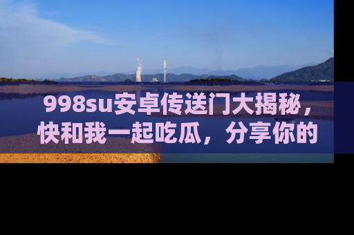 998su安卓传送门大揭秘，快和我一起吃瓜，分享你的发现！