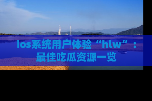 ios系统用户体验“hlw”:最佳吃瓜资源一览