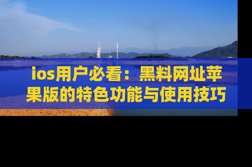 ios用户必看:黑料网址苹果版的特色功能与使用技巧详解