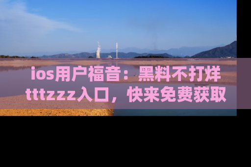 ios用户福音:黑料不打烊tttzzz入口,快来免费获取最新娱乐黑料!