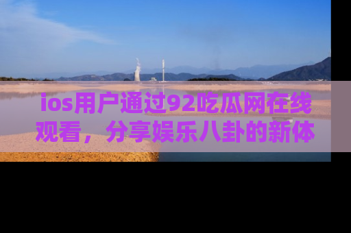 ios用户通过92吃瓜网在线观看,分享娱乐八卦的新体验!