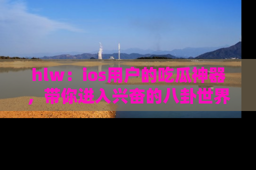 hlw:ios用户的吃瓜神器,带你进入兴奋的八卦世界!