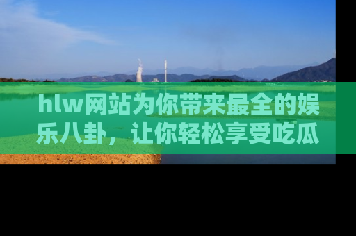 hlw网站为你带来最全的娱乐八卦,让你轻松享受吃瓜时光