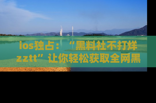 ios独占:“黑料社不打烊zztt”让你轻松获取全网黑料信息,不容错过!