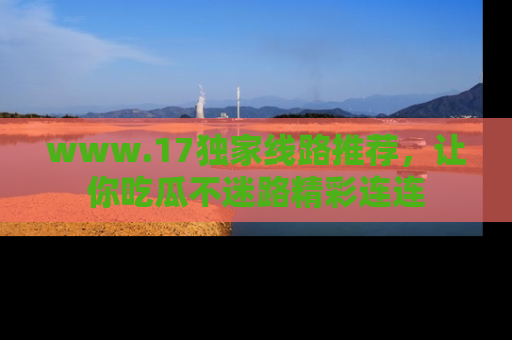 www.17独家线路推荐,让你吃瓜不迷路精彩连连