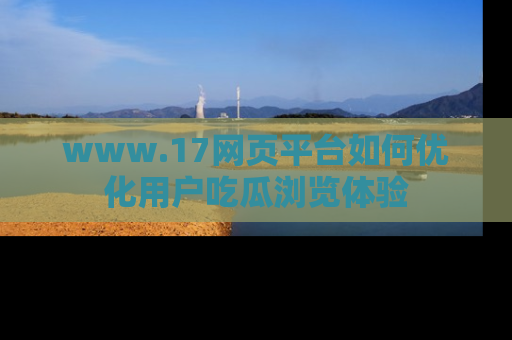 www.17网页平台如何优化用户吃瓜浏览体验