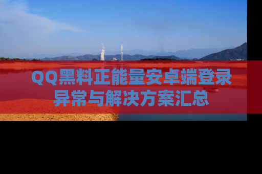 QQ黑料正能量安卓端登录异常与解决方案汇总