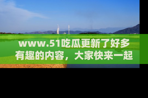 www.51吃瓜更新了好多有趣的内容，大家快来一起享受这波吃瓜热潮吧！