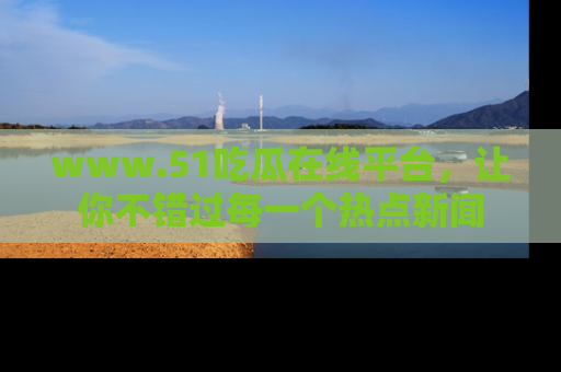 www.51吃瓜在线平台,让你不错过每一个热点新闻