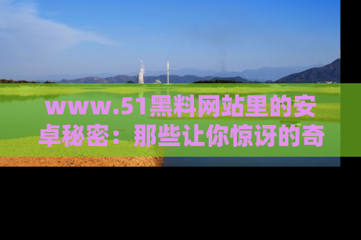 www.51黑料网站里的安卓秘密：那些让你惊讶的奇闻轶事盘点