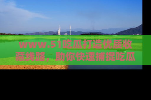 www.51吃瓜打造优质收藏线路，助你快速捕捉吃瓜热点