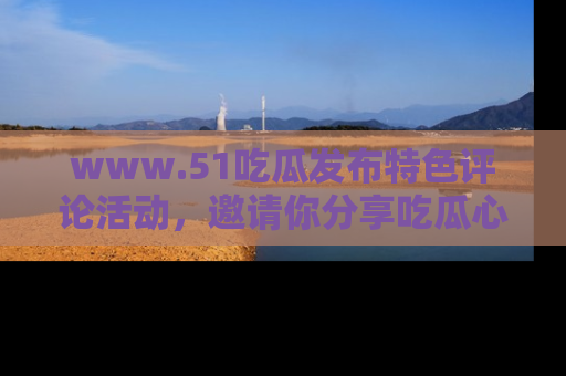 www.51吃瓜发布特色评论活动，邀请你分享吃瓜心得与看法！