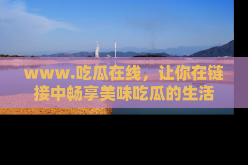 www.吃瓜在线,让你在链接中畅享美味吃瓜的生活