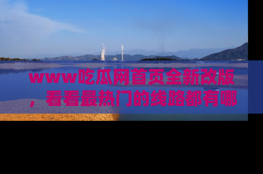 www吃瓜网首页全新改版，看看最热门的线路都有哪些！