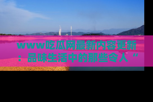 www吃瓜网最新内容更新：品味生活中的那些令人“吃瓜”的故事