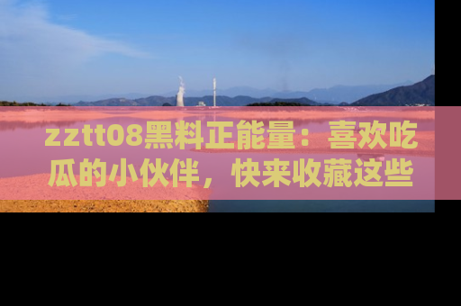 zztt08黑料正能量:喜欢吃瓜的小伙伴,快来收藏这些优质资源!